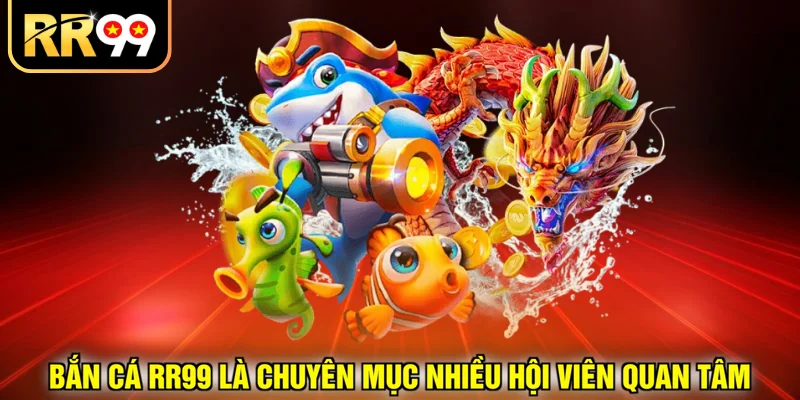 Bắn cá RR99 là chuyên mục nhiều hội viên quan tâm